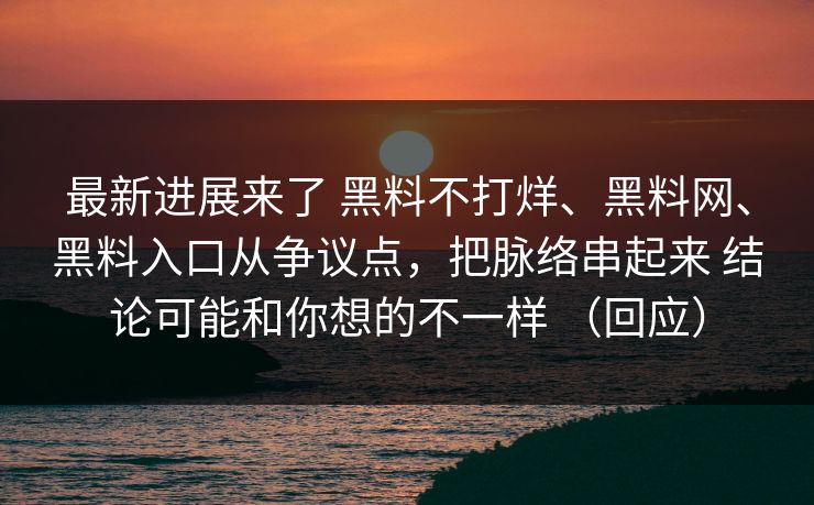 最新进展来了 黑料不打烊、黑料网、黑料入口从争议点，把脉络串起来 结论可能和你想的不一样 （回应）